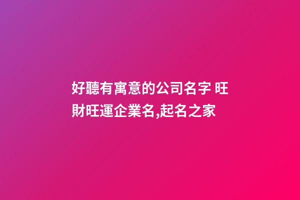 好聽有寓意的公司名字 旺財旺運企業名,起名之家